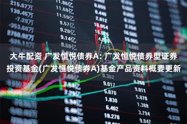 大牛配资 广发恒悦债券A: 广发恒悦债券型证券投资基金(广发恒悦债券A)基金产品资料概要更新
