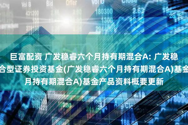 巨富配资 广发稳睿六个月持有期混合A: 广发稳睿六个月持有期混合型证券投资基金(广发稳睿六个月持有期混合A)基金产品资料概要更新