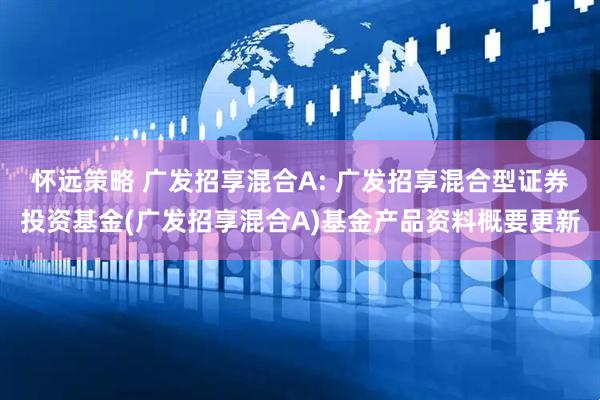 怀远策略 广发招享混合A: 广发招享混合型证券投资基金(广发招享混合A)基金产品资料概要更新