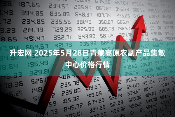 升宏网 2025年5月28日青藏高原农副产品集散中心价格行情