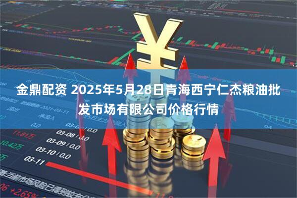 金鼎配资 2025年5月28日青海西宁仁杰粮油批发市场有限公司价格行情