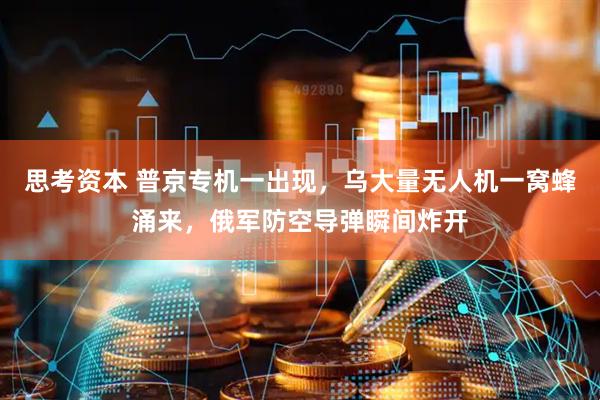 思考资本 普京专机一出现，乌大量无人机一窝蜂涌来，俄军防空导弹瞬间炸开