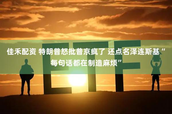 佳禾配资 特朗普怒批普京疯了 还点名泽连斯基“每句话都在制造麻烦”