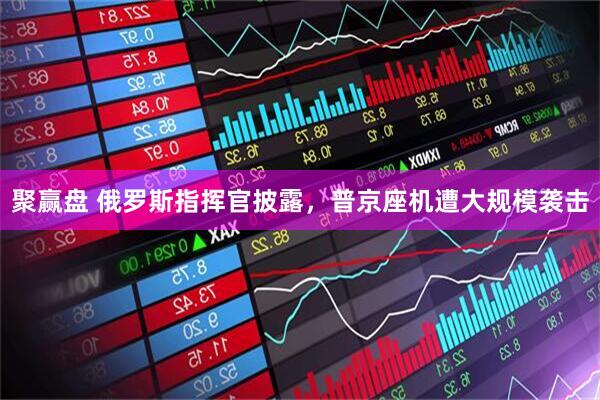 聚赢盘 俄罗斯指挥官披露，普京座机遭大规模袭击