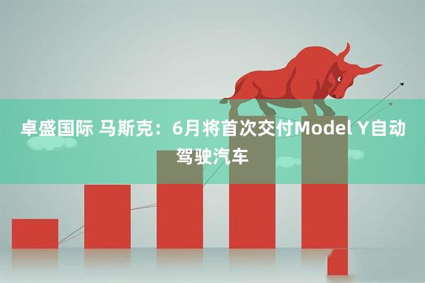 卓盛国际 马斯克：6月将首次交付Model Y自动驾驶汽车