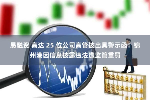 易融资 高达 25 位公司高管被出具警示函！锦州港因信息披露违法遭监管重罚