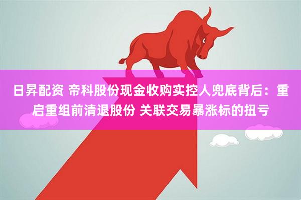 日昇配资 帝科股份现金收购实控人兜底背后：重启重组前清退股份 关联交易暴涨标的扭亏