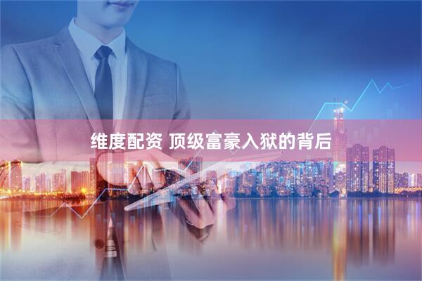 维度配资 顶级富豪入狱的背后