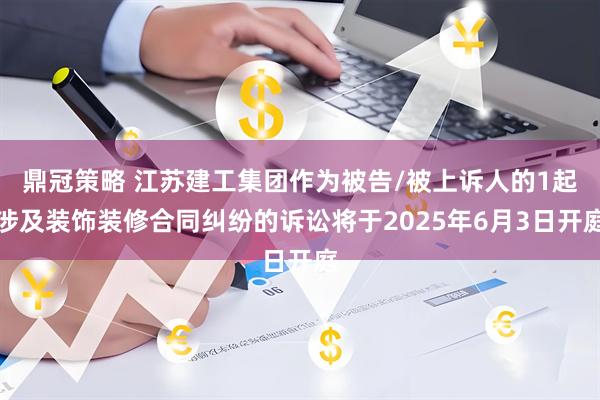 鼎冠策略 江苏建工集团作为被告/被上诉人的1起涉及装饰装修合同纠纷的诉讼将于2025年6月3日开庭