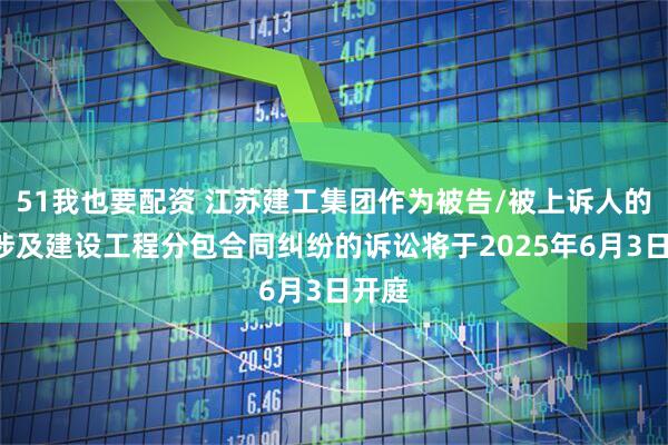 51我也要配资 江苏建工集团作为被告/被上诉人的2起涉及建设工程分包合同纠纷的诉讼将于2025年6月3日开庭