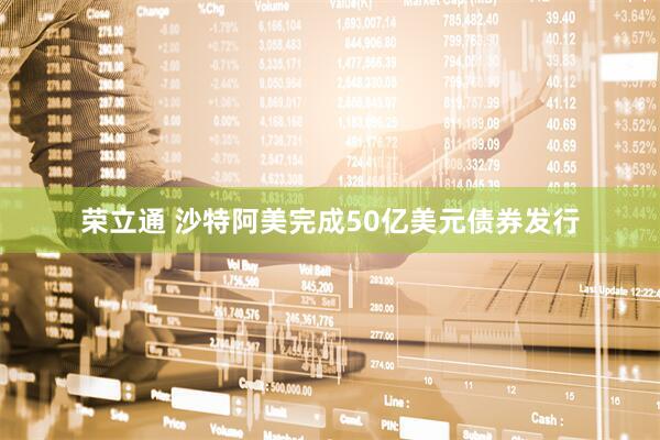 荣立通 沙特阿美完成50亿美元债券发行