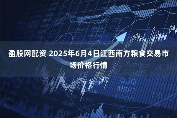 盈股网配资 2025年6月4日江西南方粮食交易市场价格行情