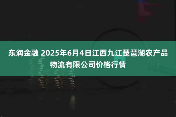 东润金融 2025年6月4日江西九江琵琶湖农产品物流有限公司价格行情