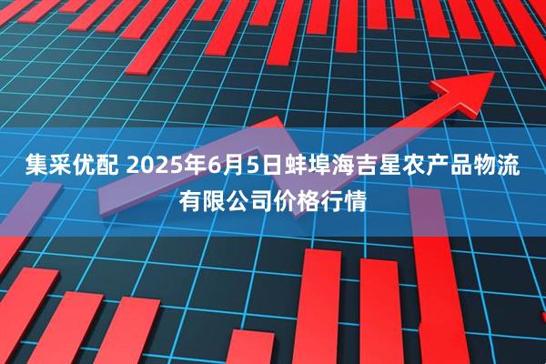 集采优配 2025年6月5日蚌埠海吉星农产品物流有限公司价格行情