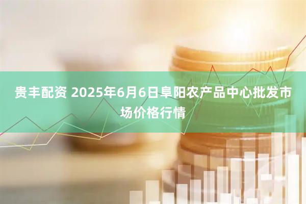 贵丰配资 2025年6月6日阜阳农产品中心批发市场价格行情
