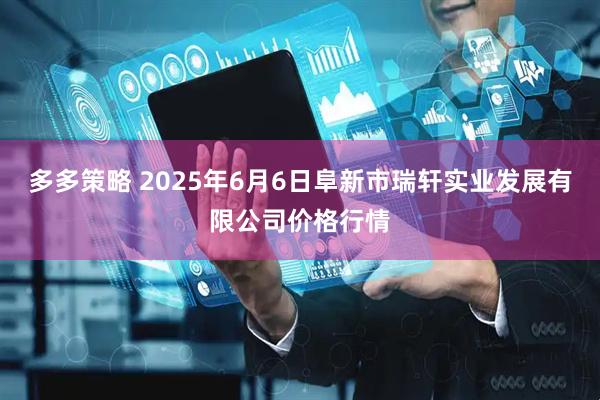 多多策略 2025年6月6日阜新市瑞轩实业发展有限公司价格行情