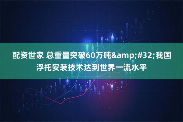 配资世家 总重量突破60万吨&#32;我国浮托安装技术达到世界一流水平