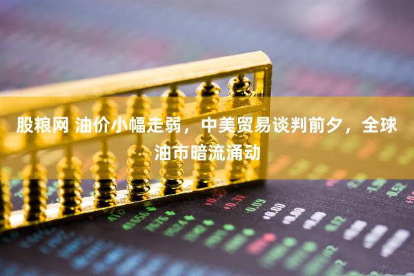 股粮网 油价小幅走弱，中美贸易谈判前夕，全球油市暗流涌动