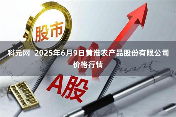 科元网 2025年6月9日黄淮农产品股份有限公司价格行情