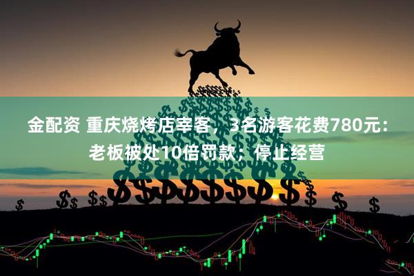 金配资 重庆烧烤店宰客，3名游客花费780元：老板被处10倍罚款；停止经营