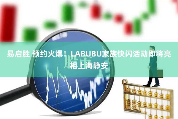 易启胜 预约火爆！LABUBU家族快闪活动即将亮相上海静安