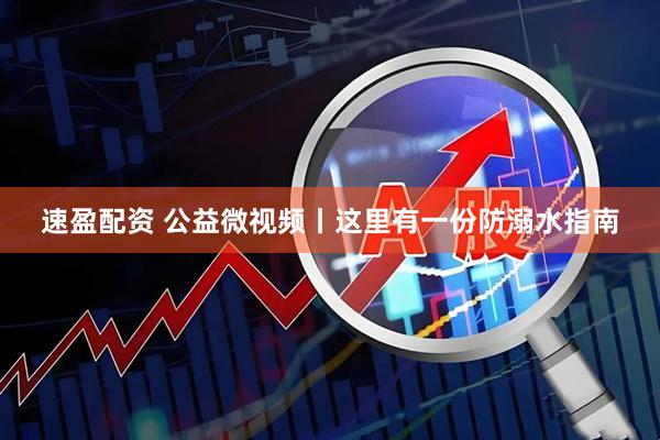 速盈配资 公益微视频丨这里有一份防溺水指南