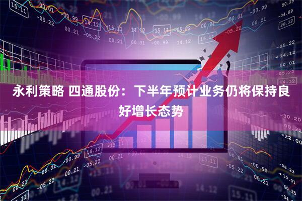 永利策略 四通股份：下半年预计业务仍将保持良好增长态势