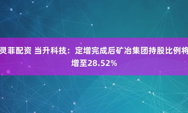 灵菲配资 当升科技：定增完成后矿冶集团持股比例将增至28.52%