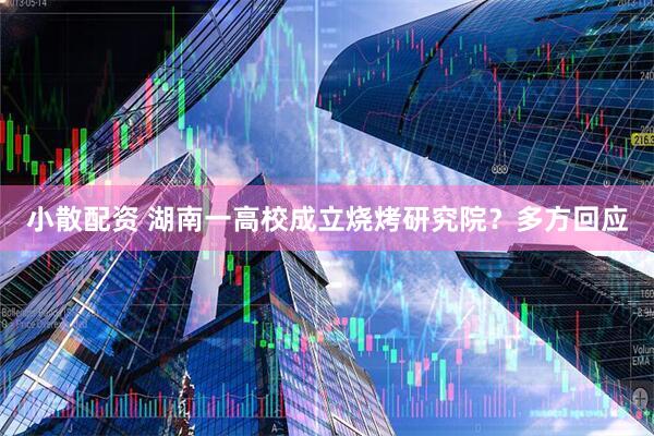 小散配资 湖南一高校成立烧烤研究院？多方回应