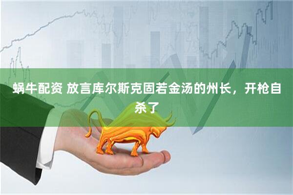 蜗牛配资 放言库尔斯克固若金汤的州长，开枪自杀了