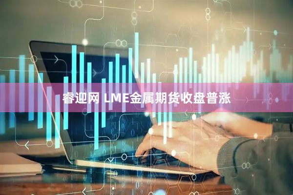 睿迎网 LME金属期货收盘普涨