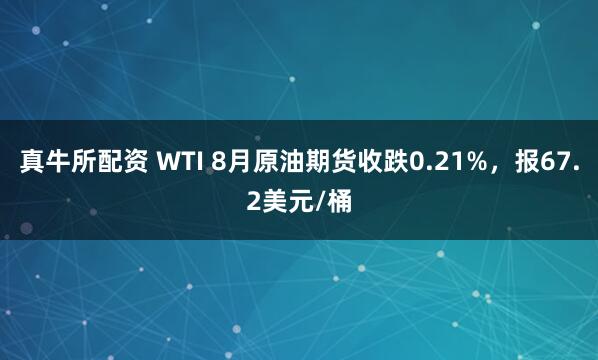 真牛所配资 WTI 8月原油期货收跌0.21%，报67.2美元/桶