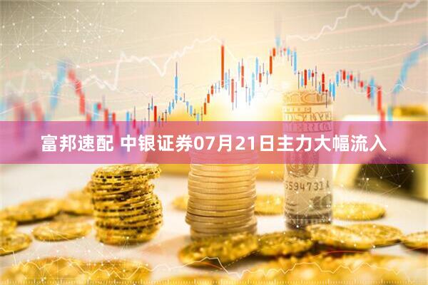 富邦速配 中银证券07月21日主力大幅流入