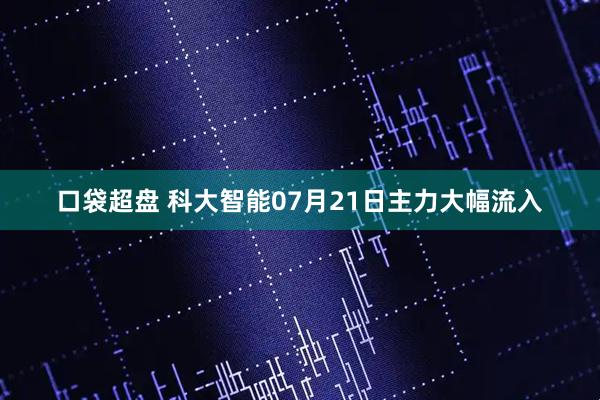 口袋超盘 科大智能07月21日主力大幅流入