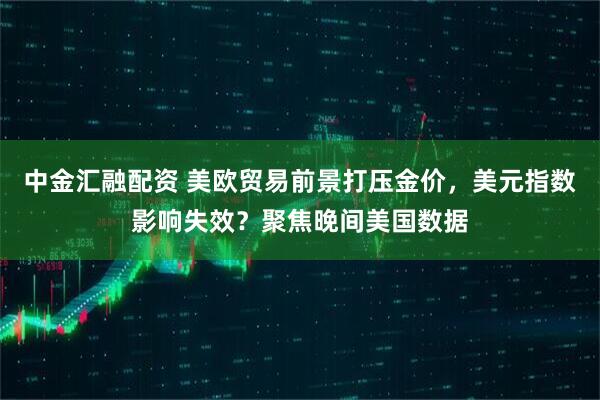 中金汇融配资 美欧贸易前景打压金价，美元指数影响失效？聚焦晚间美国数据