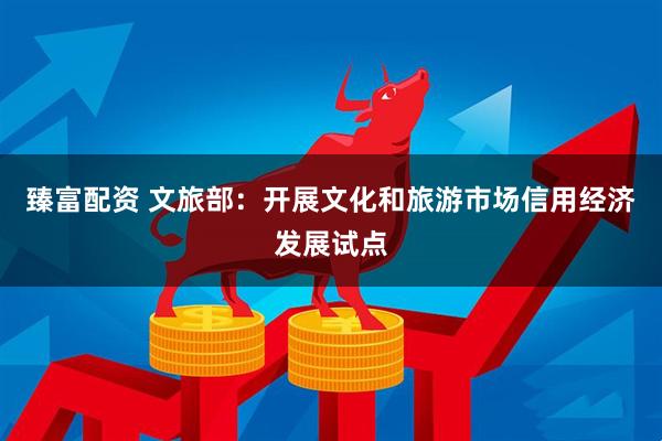 臻富配资 文旅部：开展文化和旅游市场信用经济发展试点