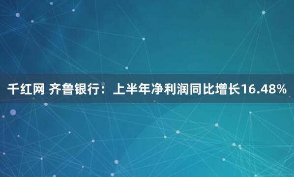 千红网 齐鲁银行：上半年净利润同比增长16.48%