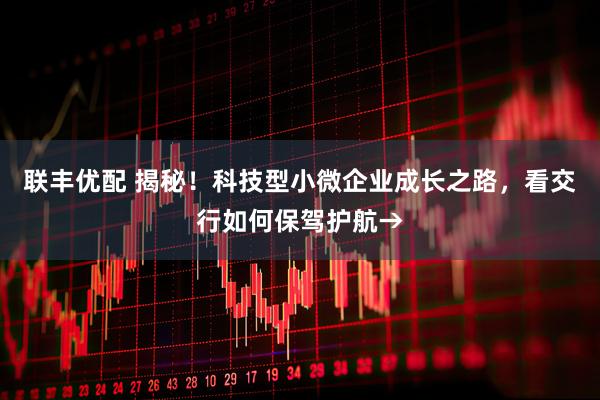 联丰优配 揭秘！科技型小微企业成长之路，看交行如何保驾护航→