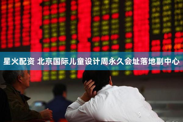 星火配资 北京国际儿童设计周永久会址落地副中心