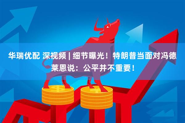 华瑞优配 深视频 | 细节曝光！特朗普当面对冯德莱恩说：公平并不重要！