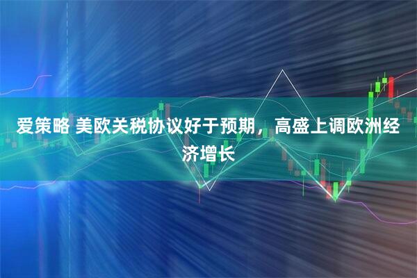 爱策略 美欧关税协议好于预期，高盛上调欧洲经济增长