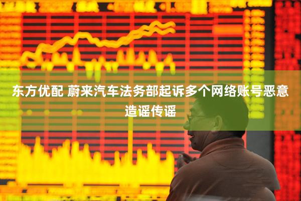 东方优配 蔚来汽车法务部起诉多个网络账号恶意造谣传谣