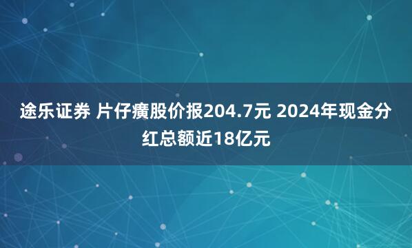 途乐证券 片仔癀股价报204.7元 2024年现金分红总额近18亿元