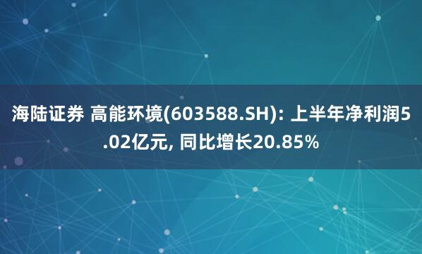 海陆证券 高能环境(603588.SH): 上半年净利润5.02亿元, 同比增长20.85%