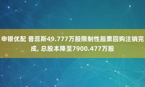 申银优配 普蕊斯49.777万股限制性股票回购注销完成, 总股本降至7900.477万股