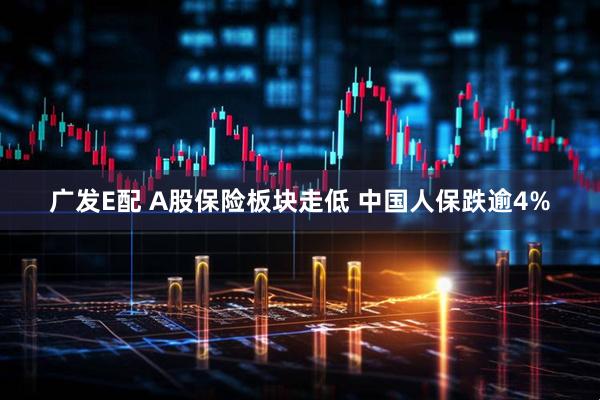 广发E配 A股保险板块走低 中国人保跌逾4%