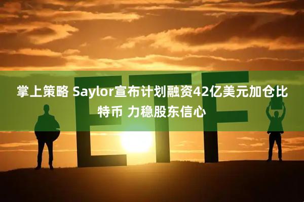 掌上策略 Saylor宣布计划融资42亿美元加仓比特币 力稳股东信心