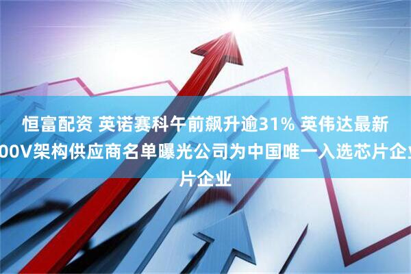 恒富配资 英诺赛科午前飙升逾31% 英伟达最新800V架构供应商名单曝光公司为中国唯一入选芯片企业