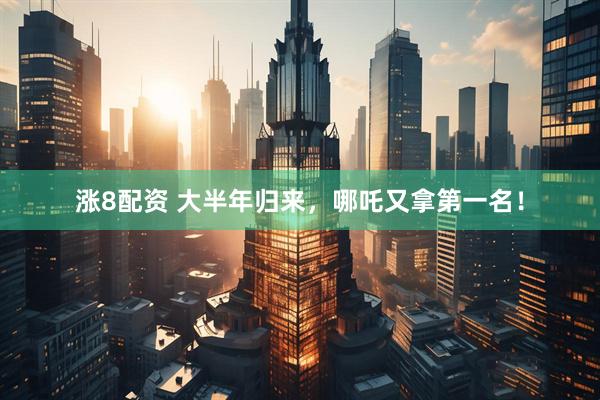 涨8配资 大半年归来，哪吒又拿第一名！