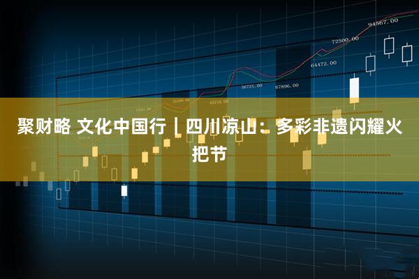 聚财略 文化中国行｜四川凉山：多彩非遗闪耀火把节